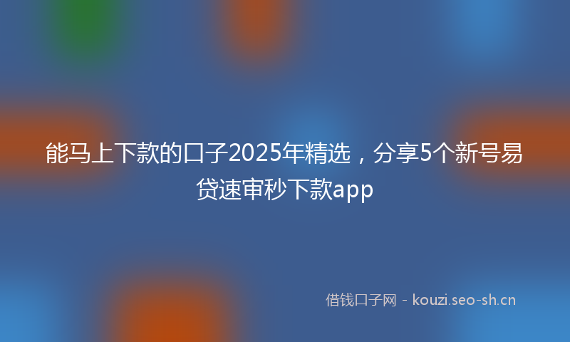 能马上下款的口子2025年精选，分享5个新号易贷速审秒下款app