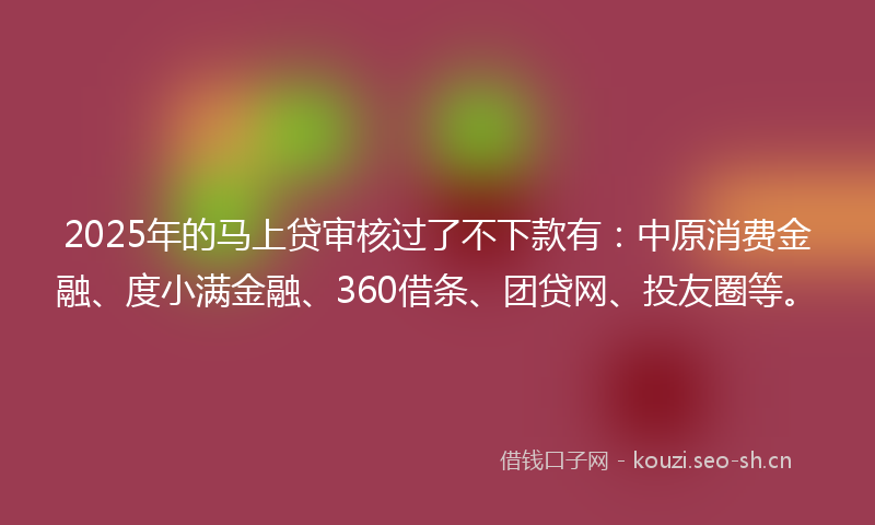 2025年的马上贷审核过了不下款有：中原消费金融、度小满金融、360借条、团贷网、投友圈等。