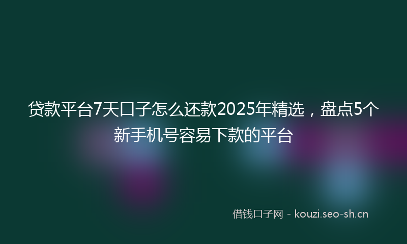 贷款平台7天口子怎么还款2025年精选，盘点5个新手机号容易下款的平台