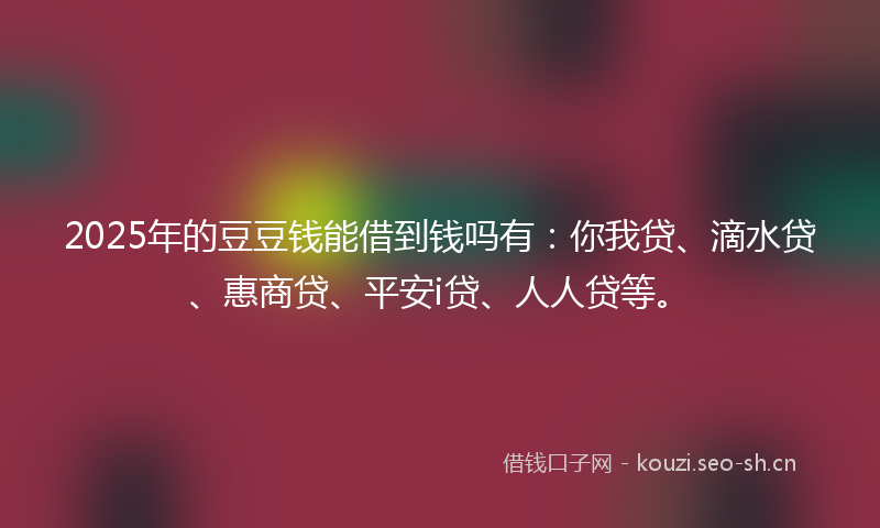 2025年的豆豆钱能借到钱吗有：你我贷、滴水贷、惠商贷、平安i贷、人人贷等。