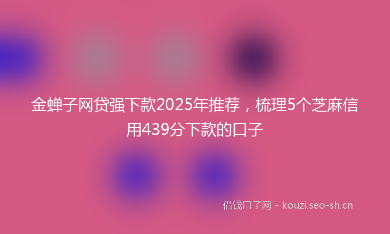 金蝉子网贷强下款2025年推荐，梳理5个芝麻信用439分下款的口子