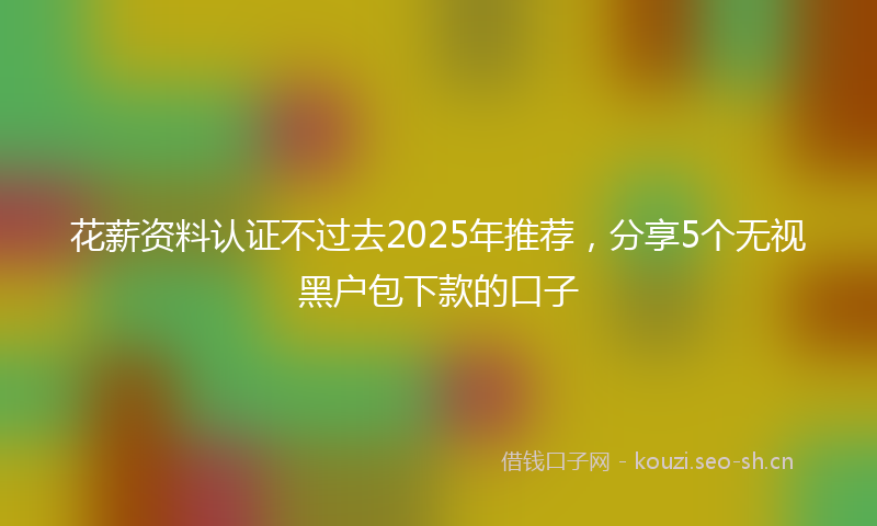 花薪资料认证不过去2025年推荐，分享5个无视黑户包下款的口子