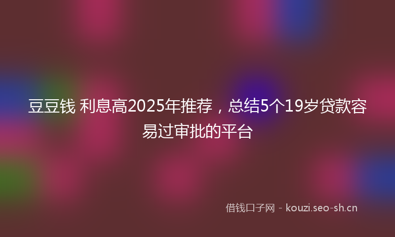 豆豆钱 利息高2025年推荐，总结5个19岁贷款容易过审批的平台