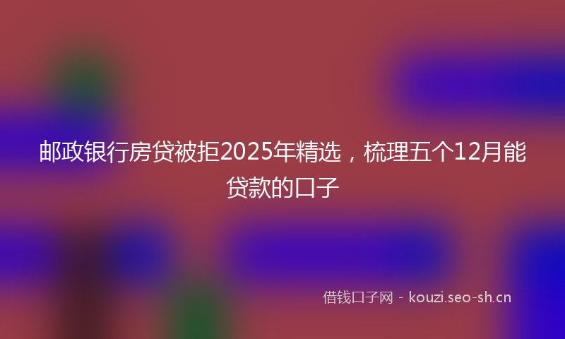 邮政银行房贷被拒2025年精选，梳理五个12月能贷款的口子