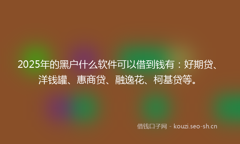 2025年的黑户什么软件可以借到钱有：好期贷、洋钱罐、惠商贷、融逸花、柯基贷等。
