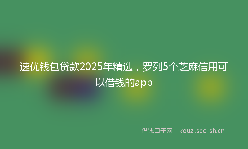 速优钱包贷款2025年精选，罗列5个芝麻信用可以借钱的app