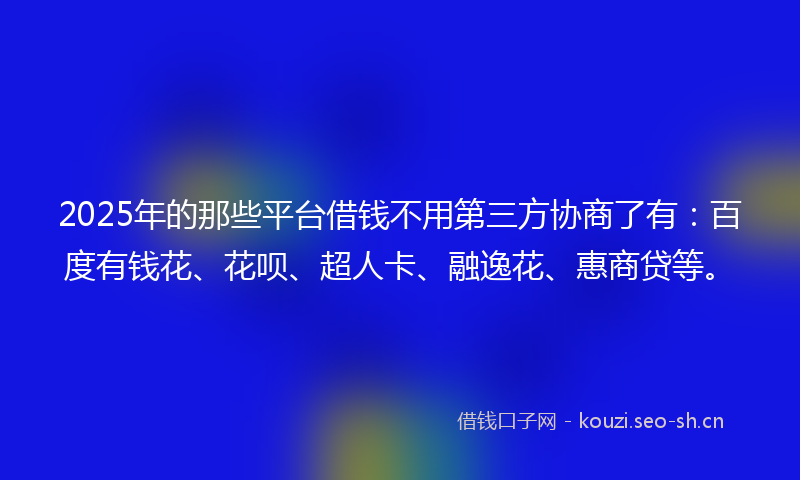 2025年的那些平台借钱不用第三方协商了有：百度有钱花、花呗、超人卡、融逸花、惠商贷等。