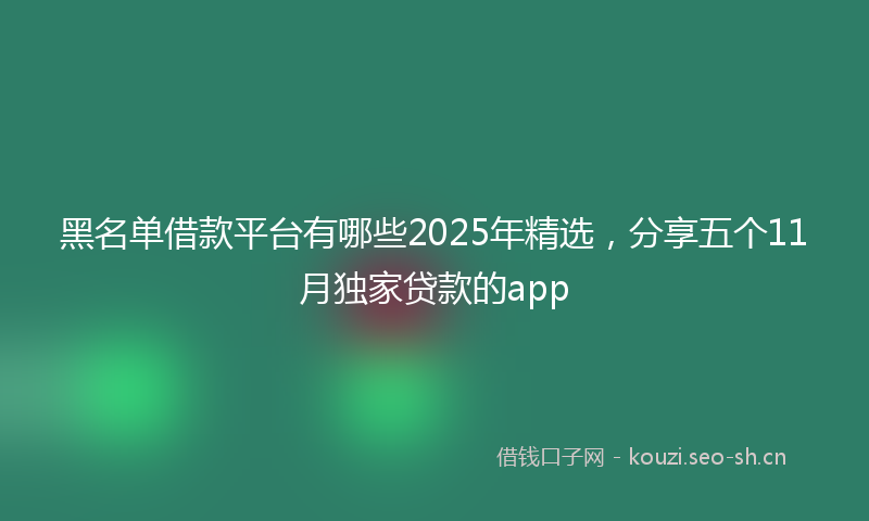 黑名单借款平台有哪些2025年精选，分享五个11月独家贷款的app