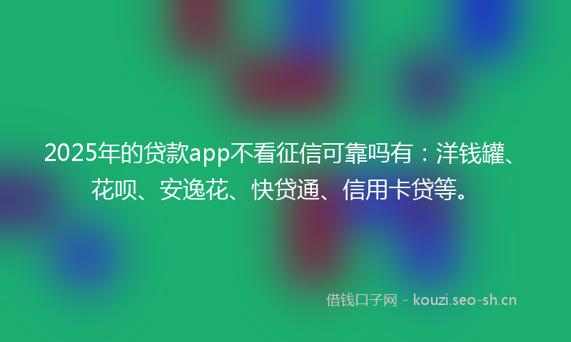 2025年的贷款app不看征信可靠吗有：洋钱罐、花呗、安逸花、快贷通、信用卡贷等。