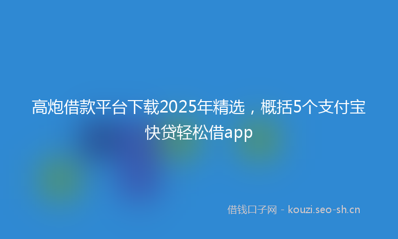 高炮借款平台下载2025年精选，概括5个支付宝快贷轻松借app