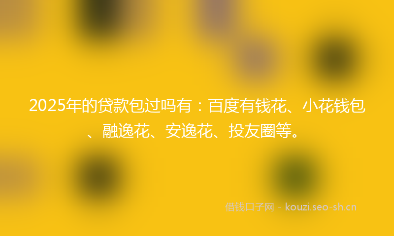 2025年的贷款包过吗有：百度有钱花、小花钱包、融逸花、安逸花、投友圈等。