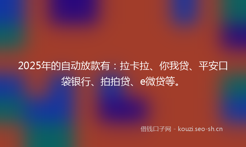 2025年的自动放款有：拉卡拉、你我贷、平安口袋银行、拍拍贷、e微贷等。