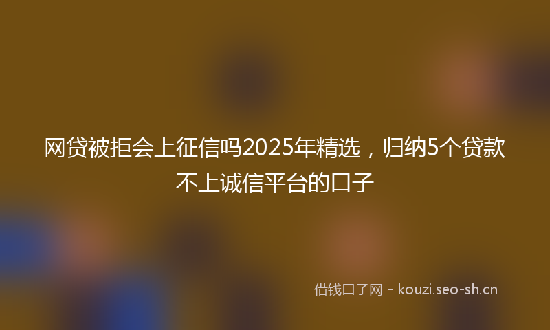 网贷被拒会上征信吗2025年精选，归纳5个贷款不上诚信平台的口子