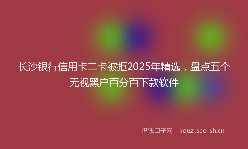 长沙银行信用卡二卡被拒2025年精选，盘点五个无视黑户百分百下款软件