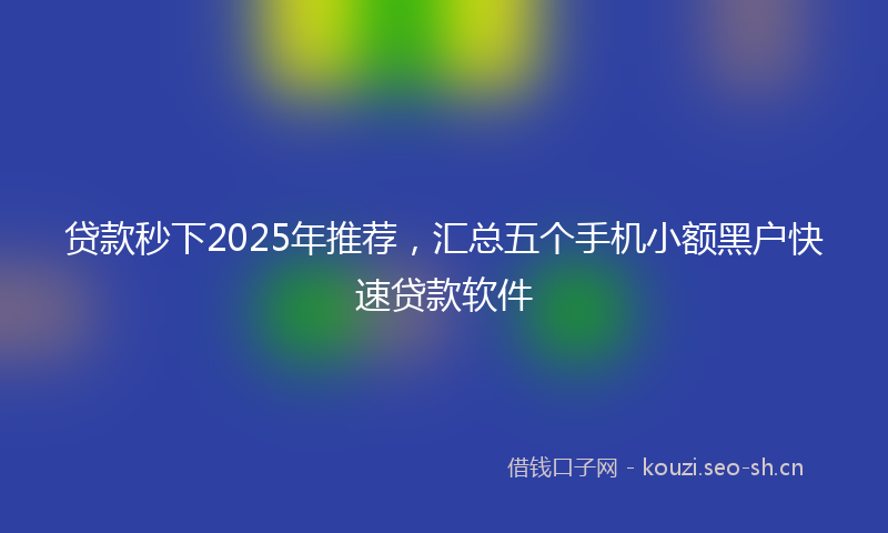 贷款秒下2025年推荐，汇总五个手机小额黑户快速贷款软件