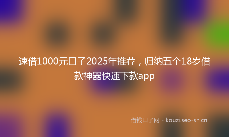 速借1000元口子2025年推荐，归纳五个18岁借款神器快速下款app