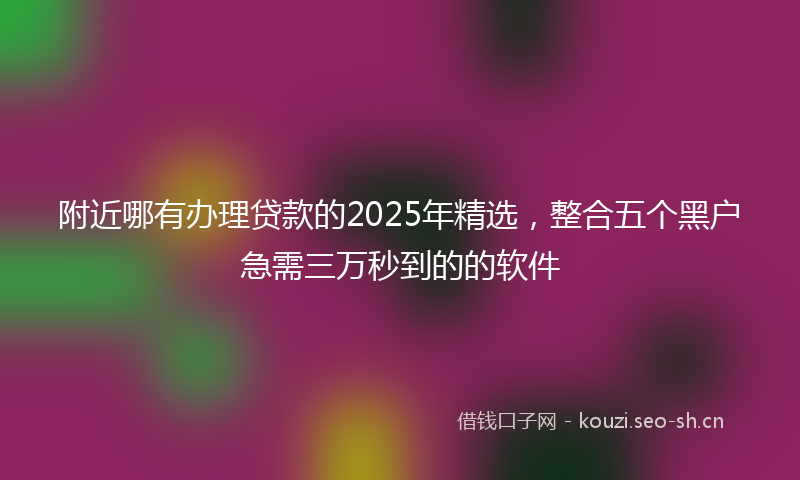 附近哪有办理贷款的2025年精选，整合五个黑户急需三万秒到的的软件