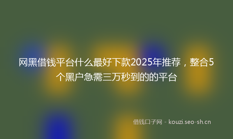 网黑借钱平台什么最好下款2025年推荐，整合5个黑户急需三万秒到的的平台
