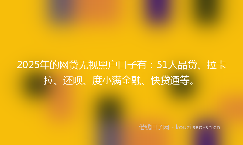 2025年的网贷无视黑户口子有：51人品贷、拉卡拉、还呗、度小满金融、快贷通等。