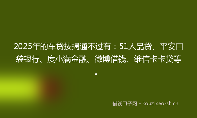 2025年的车贷按揭通不过有：51人品贷、平安口袋银行、度小满金融、微博借钱、维信卡卡贷等。