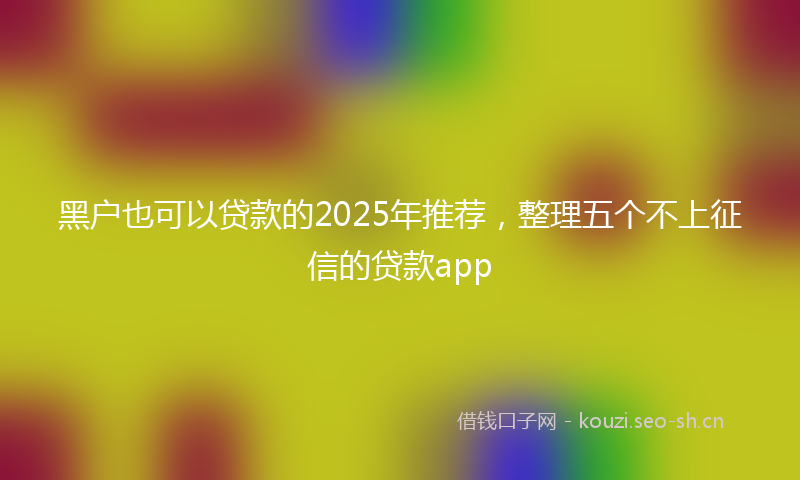黑户也可以贷款的2025年推荐，整理五个不上征信的贷款app