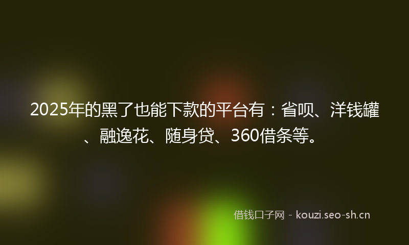 2025年的黑了也能下款的平台有：省呗、洋钱罐、融逸花、随身贷、360借条等。