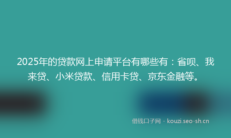 2025年的贷款网上申请平台有哪些有：省呗、我来贷、小米贷款、信用卡贷、京东金融等。