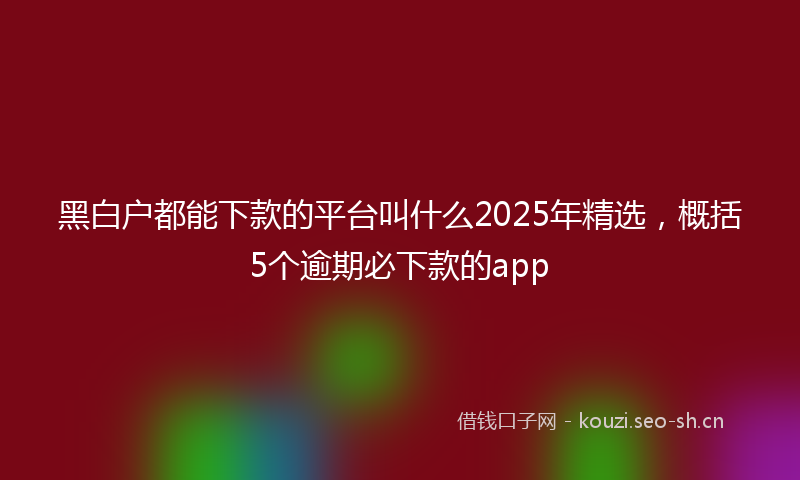 黑白户都能下款的平台叫什么2025年精选，概括5个逾期必下款的app