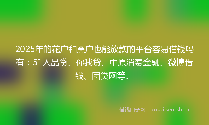 2025年的花户和黑户也能放款的平台容易借钱吗有：51人品贷、你我贷、中原消费金融、微博借钱、团贷网等。