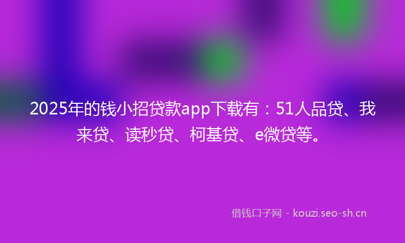 2025年的钱小招贷款app下载有：51人品贷、我来贷、读秒贷、柯基贷、e微贷等。