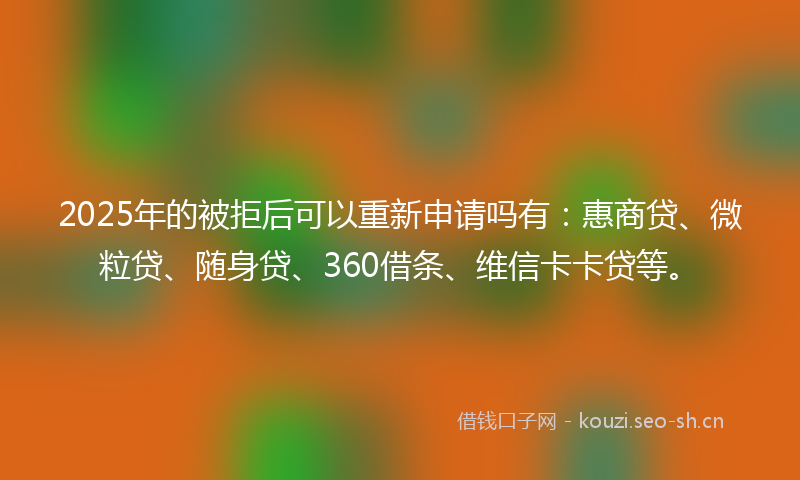 2025年的被拒后可以重新申请吗有：惠商贷、微粒贷、随身贷、360借条、维信卡卡贷等。