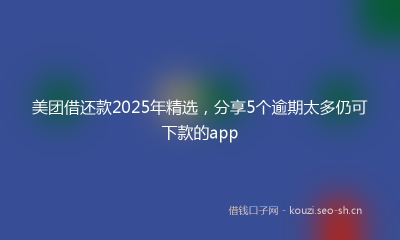 美团借还款2025年精选，分享5个逾期太多仍可下款的app