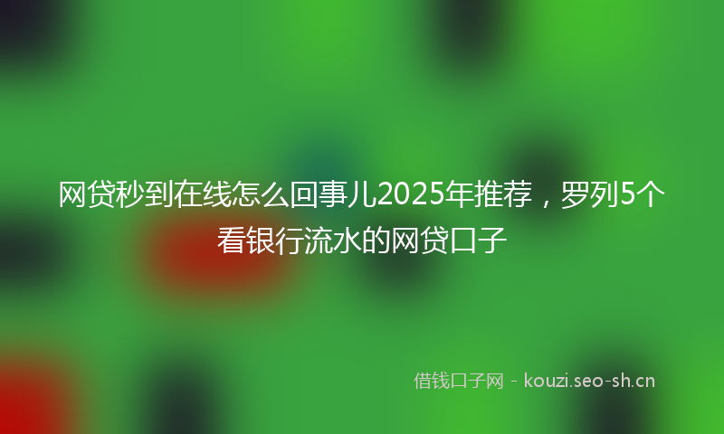 网贷秒到在线怎么回事儿2025年推荐，罗列5个看银行流水的网贷口子