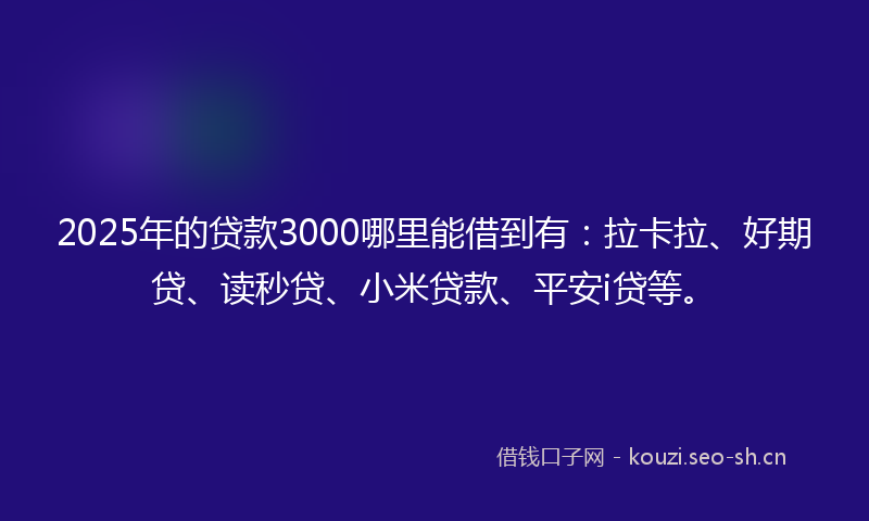 2025年的贷款3000哪里能借到有：拉卡拉、好期贷、读秒贷、小米贷款、平安i贷等。