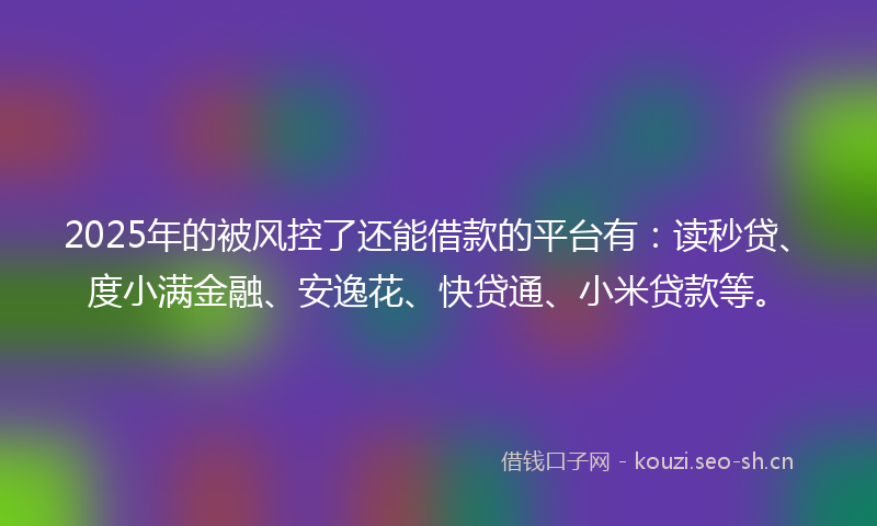 2025年的被风控了还能借款的平台有：读秒贷、度小满金融、安逸花、快贷通、小米贷款等。