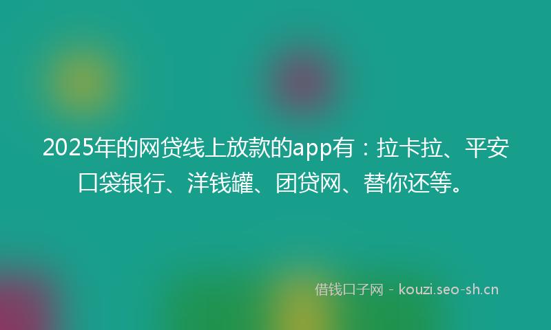 2025年的网贷线上放款的app有：拉卡拉、平安口袋银行、洋钱罐、团贷网、替你还等。