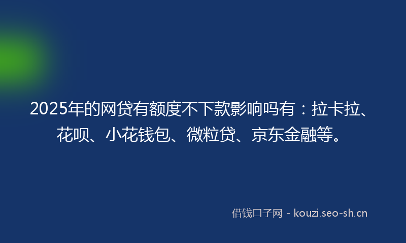 2025年的网贷有额度不下款影响吗有：拉卡拉、花呗、小花钱包、微粒贷、京东金融等。