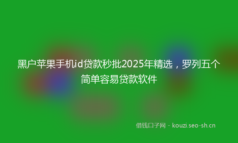 黑户苹果手机id贷款秒批2025年精选，罗列五个简单容易贷款软件