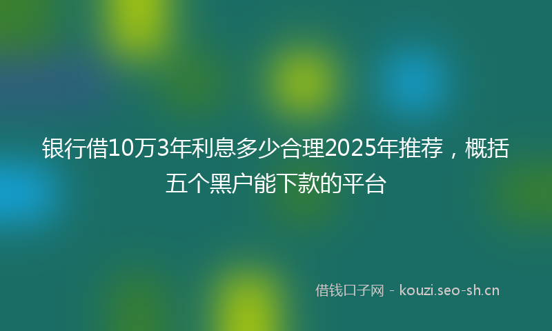 银行借10万3年利息多少合理2025年推荐，概括五个黑户能下款的平台