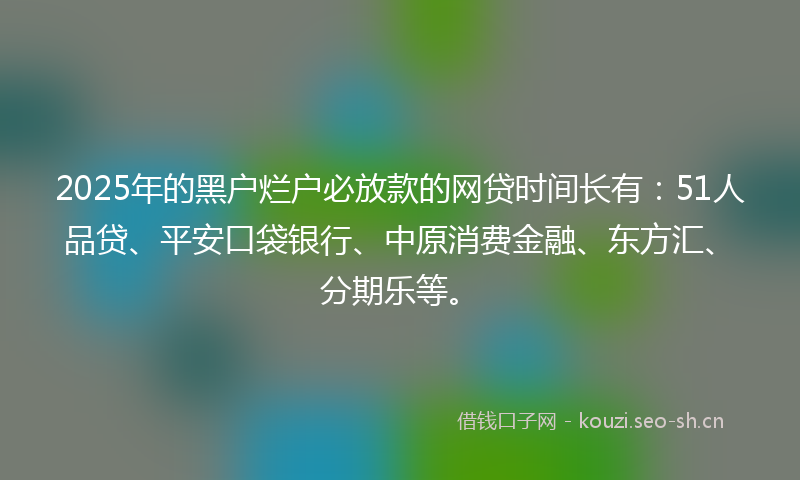 2025年的黑户烂户必放款的网贷时间长有：51人品贷、平安口袋银行、中原消费金融、东方汇、分期乐等。