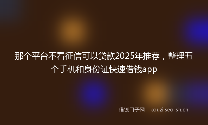 那个平台不看征信可以贷款2025年推荐，整理五个手机和身份证快速借钱app