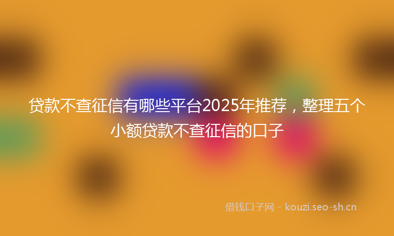 贷款不查征信有哪些平台2025年推荐，整理五个小额贷款不查征信的口子