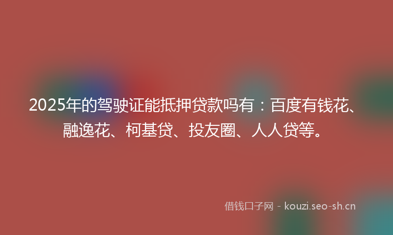 2025年的驾驶证能抵押贷款吗有：百度有钱花、融逸花、柯基贷、投友圈、人人贷等。