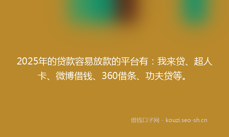 2025年的贷款容易放款的平台有：我来贷、超人卡、微博借钱、360借条、功夫贷等。