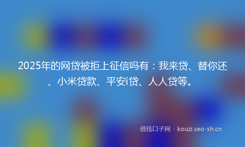 2025年的网贷被拒上征信吗有：我来贷、替你还、小米贷款、平安i贷、人人贷等。