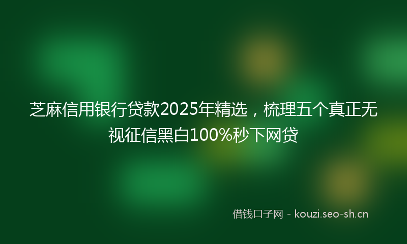 芝麻信用银行贷款2025年精选，梳理五个真正无视征信黑白100%秒下网贷