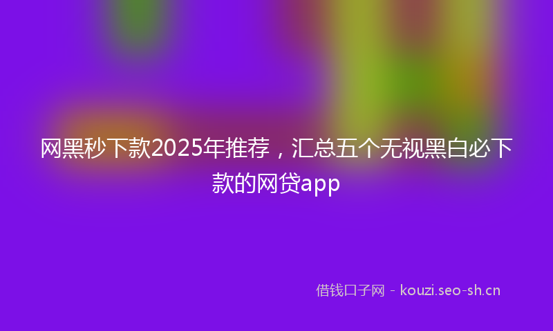 网黑秒下款2025年推荐，汇总五个无视黑白必下款的网贷app