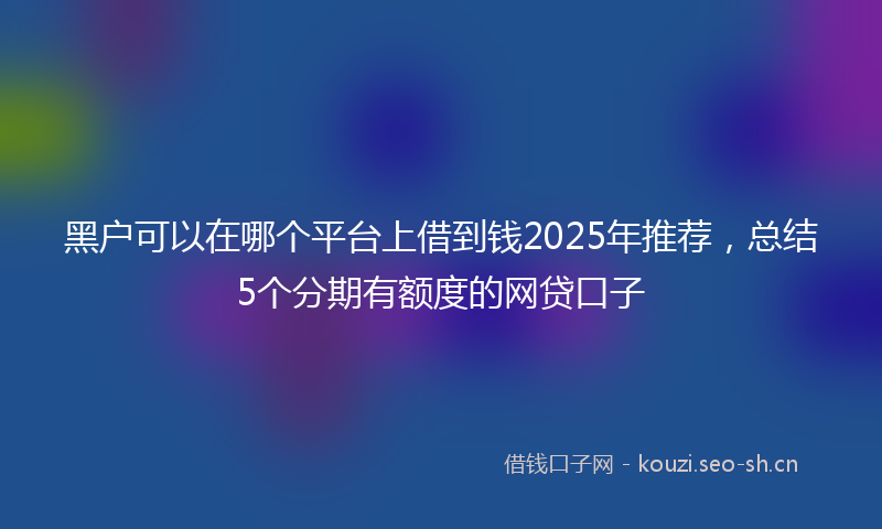 黑户可以在哪个平台上借到钱2025年推荐，总结5个分期有额度的网贷口子