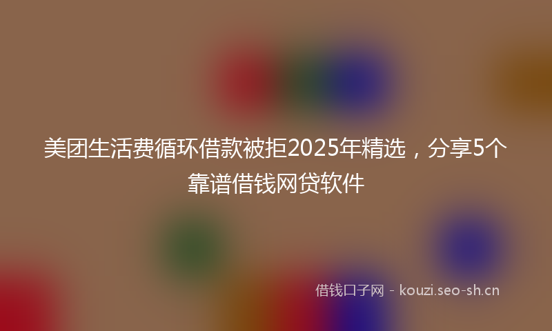 美团生活费循环借款被拒2025年精选，分享5个靠谱借钱网贷软件
