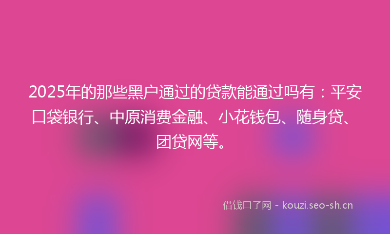 2025年的那些黑户通过的贷款能通过吗有：平安口袋银行、中原消费金融、小花钱包、随身贷、团贷网等。